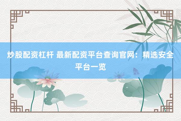 炒股配资杠杆 最新配资平台查询官网：精选安全平台一览