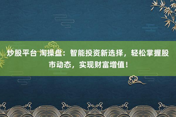 炒股平台 淘操盘：智能投资新选择，轻松掌握股市动态，实现财富增值！
