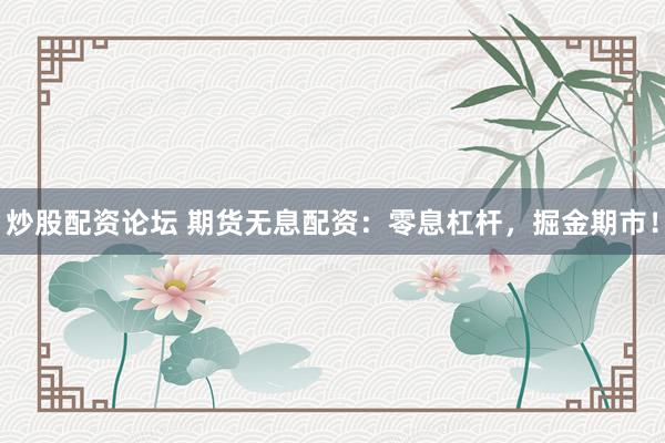 炒股配资论坛 期货无息配资：零息杠杆，掘金期市！