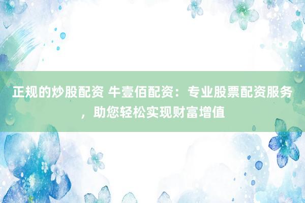 正规的炒股配资 牛壹佰配资：专业股票配资服务，助您轻松实现财富增值