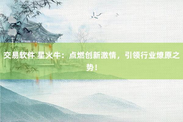 交易软件 星火牛：点燃创新激情，引领行业燎原之势！