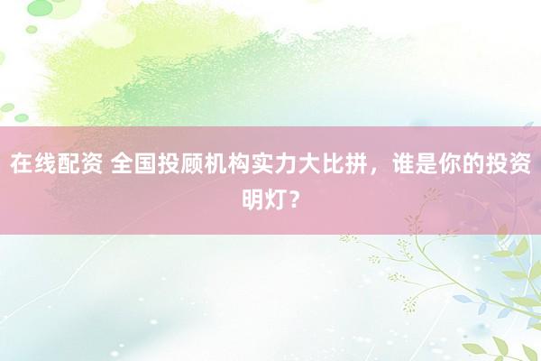在线配资 全国投顾机构实力大比拼，谁是你的投资明灯？