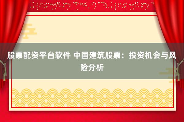 股票配资平台软件 中国建筑股票：投资机会与风险分析