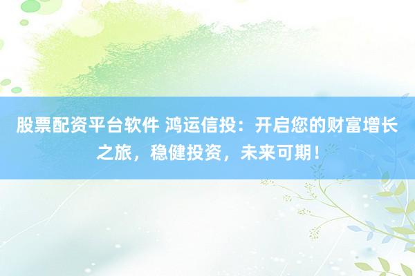 股票配资平台软件 鸿运信投：开启您的财富增长之旅，稳健投资，未来可期！