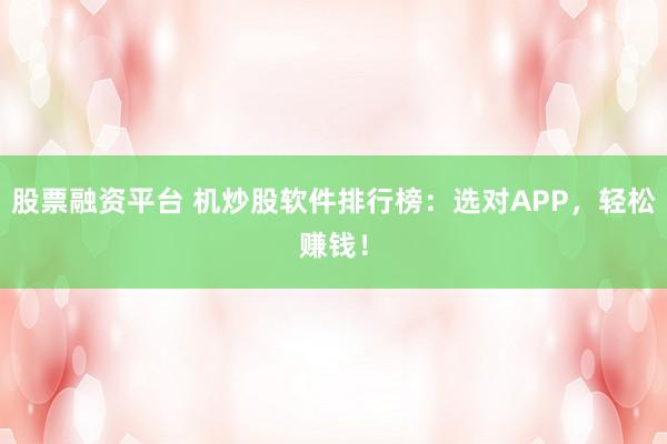 股票融资平台 机炒股软件排行榜：选对APP，轻松赚钱！