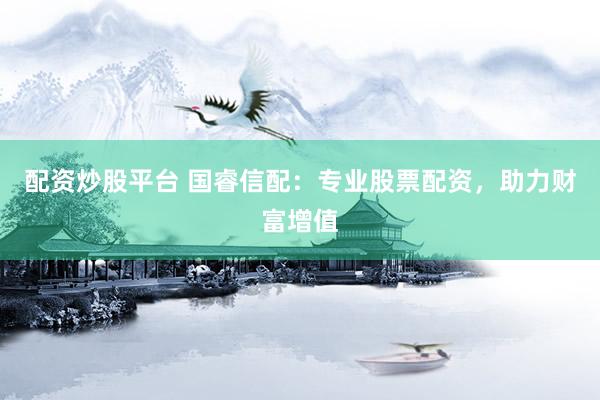 配资炒股平台 国睿信配：专业股票配资，助力财富增值