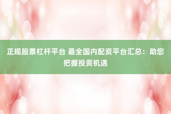 正规股票杠杆平台 最全国内配资平台汇总：助您把握投资机遇
