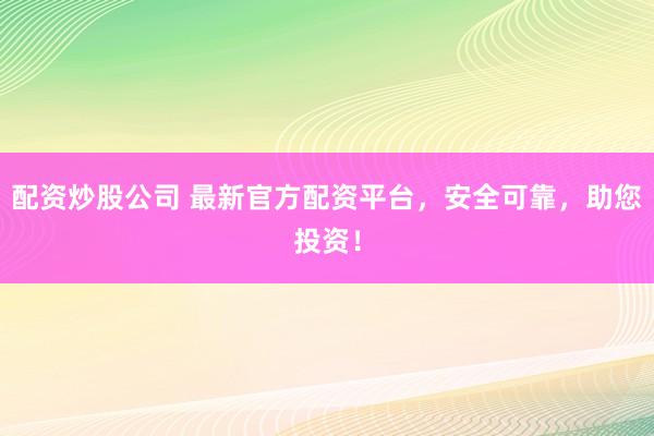 配资炒股公司 最新官方配资平台，安全可靠，助您投资！