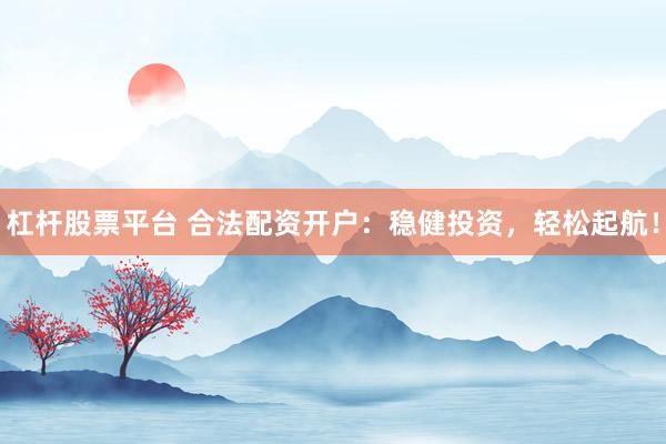 杠杆股票平台 合法配资开户：稳健投资，轻松起航！