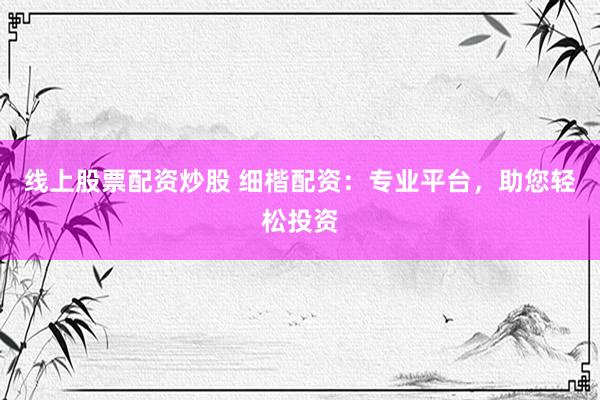 线上股票配资炒股 细楷配资：专业平台，助您轻松投资
