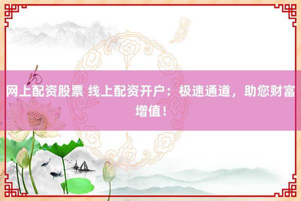 网上配资股票 线上配资开户：极速通道，助您财富增值！