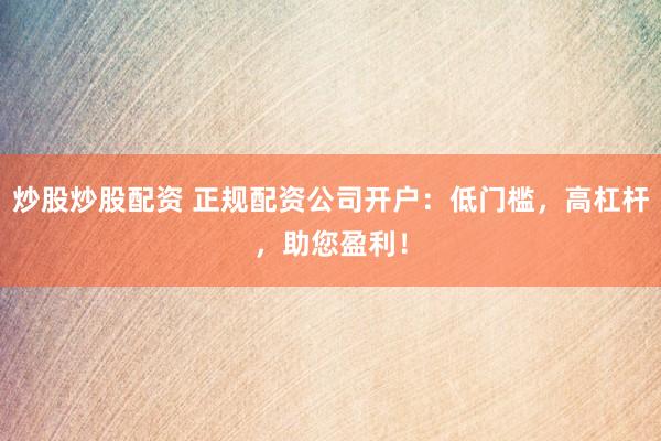 炒股炒股配资 正规配资公司开户：低门槛，高杠杆，助您盈利！