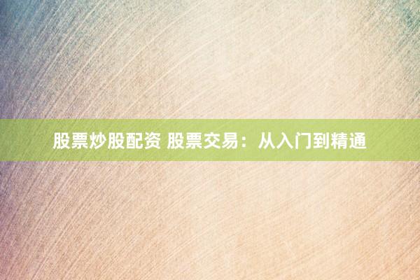 股票炒股配资 股票交易：从入门到精通