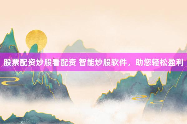 股票配资炒股看配资 智能炒股软件，助您轻松盈利