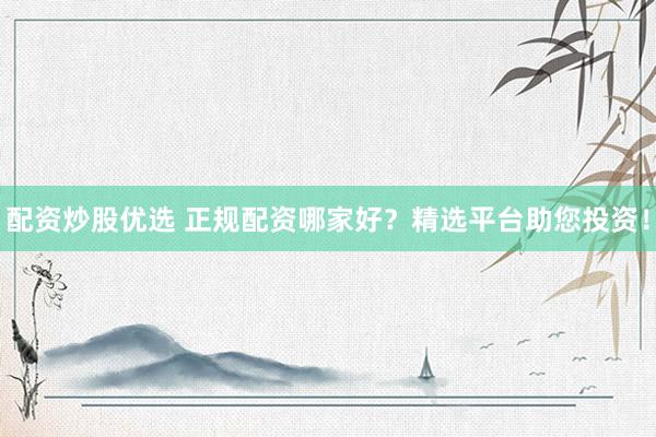 配资炒股优选 正规配资哪家好？精选平台助您投资！