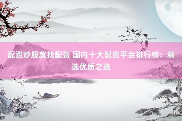 配资炒股就找配资 国内十大配资平台排行榜：精选优质之选