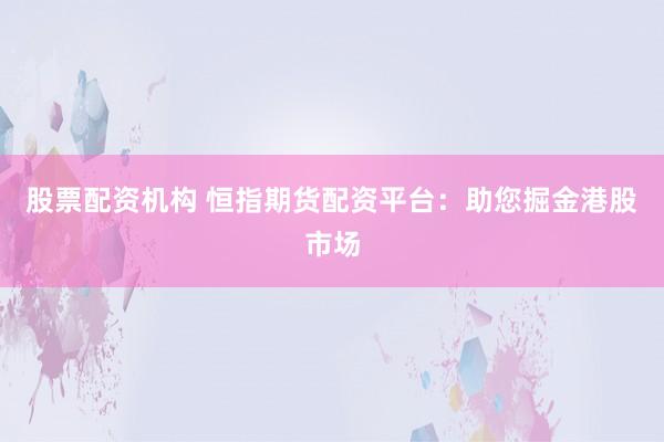 股票配资机构 恒指期货配资平台：助您掘金港股市场