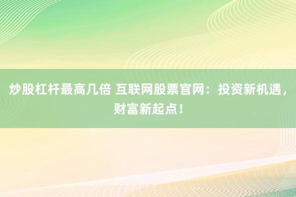 炒股杠杆最高几倍 互联网股票官网：投资新机遇，财富新起点！