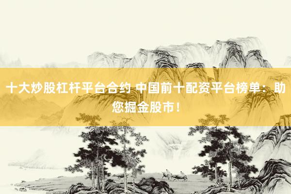 十大炒股杠杆平台合约 中国前十配资平台榜单：助您掘金股市！
