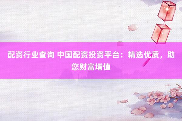 配资行业查询 中国配资投资平台：精选优质，助您财富增值