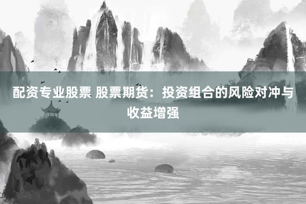 配资专业股票 股票期货：投资组合的风险对冲与收益增强