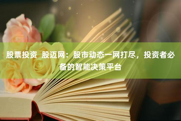 股票投资  股迈网：股市动态一网打尽，投资者必备的智能决策平台