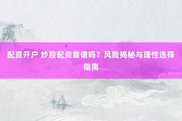 配资开户 炒股配资靠谱吗？风险揭秘与理性选择指南