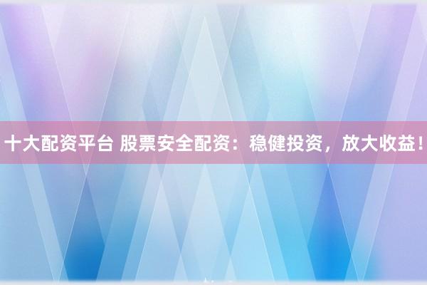 十大配资平台 股票安全配资：稳健投资，放大收益！