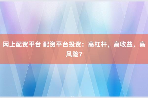 网上配资平台 配资平台投资：高杠杆，高收益，高风险？