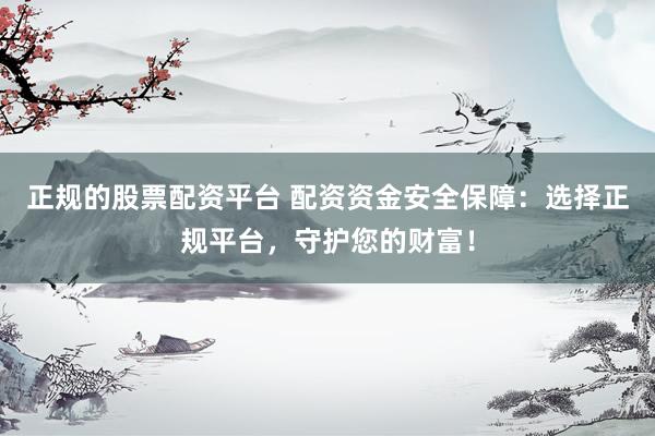 正规的股票配资平台 配资资金安全保障：选择正规平台，守护您的财富！
