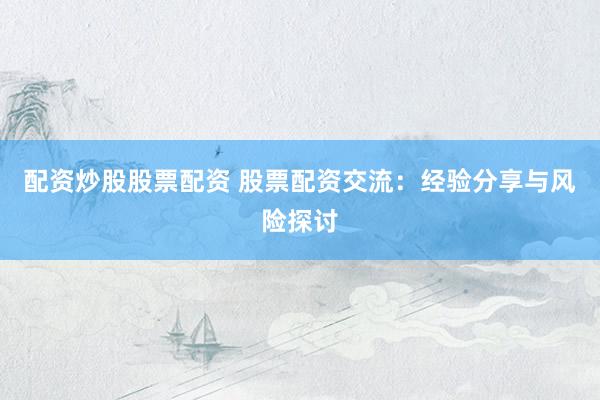 配资炒股股票配资 股票配资交流：经验分享与风险探讨
