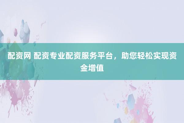 配资网 配资专业配资服务平台，助您轻松实现资金增值